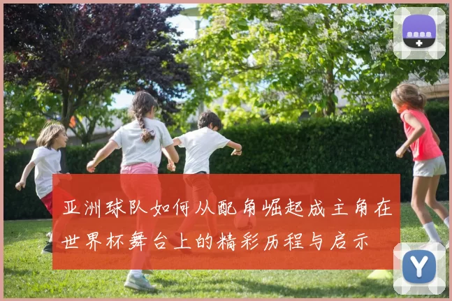 亚洲球队如何从配角崛起成主角在世界杯舞台上的精彩历程与启示