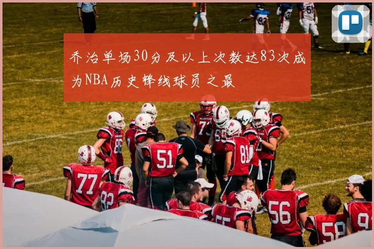 乔治单场30分及以上次数达83次成为NBA历史锋线球员之最