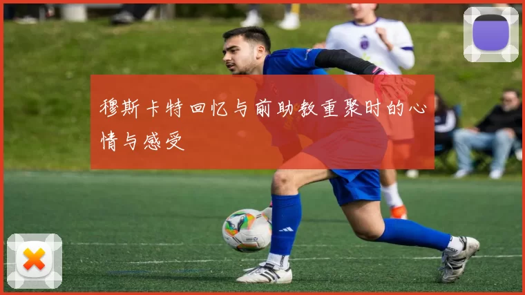 穆斯卡特回忆与前助教重聚时的心情与感受