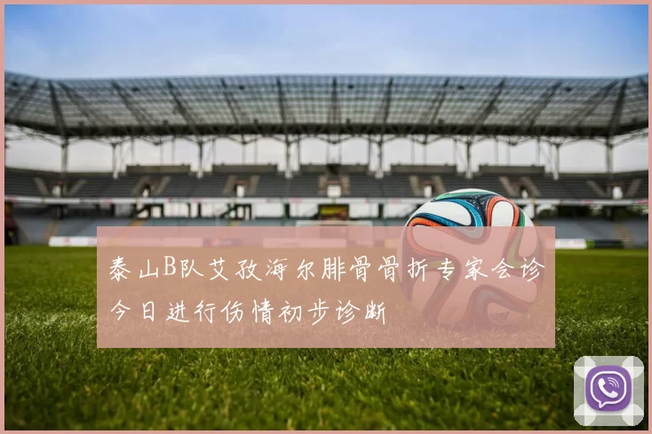 泰山B队艾孜海尔腓骨骨折专家会诊今日进行伤情初步诊断