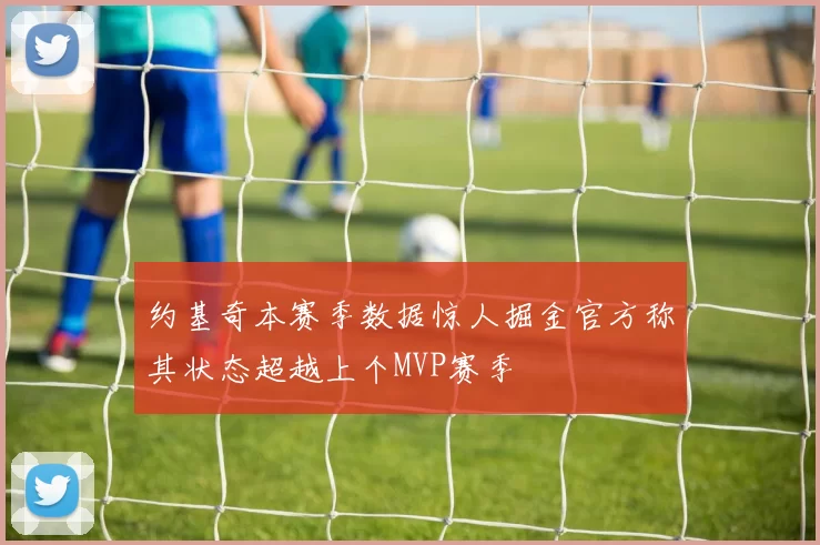 约基奇本赛季数据惊人掘金官方称其状态超越上个MVP赛季