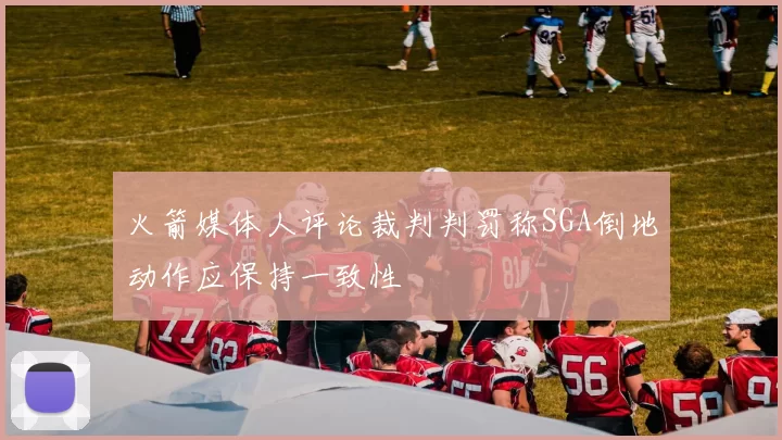 火箭媒体人评论裁判判罚称SGA倒地动作应保持一致性