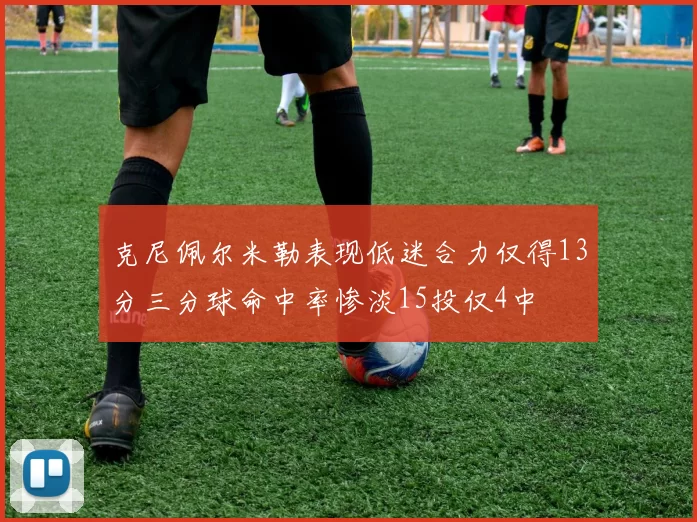 克尼佩尔米勒表现低迷合力仅得13分三分球命中率惨淡15投仅4中
