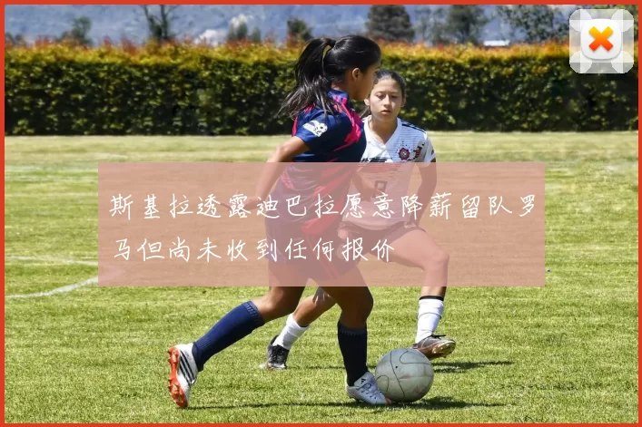 斯基拉透露迪巴拉愿意降薪留队罗马但尚未收到任何报价