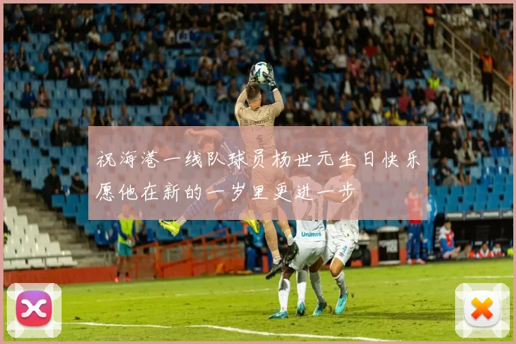 祝海港一线队球员杨世元生日快乐愿他在新的一岁里更进一步