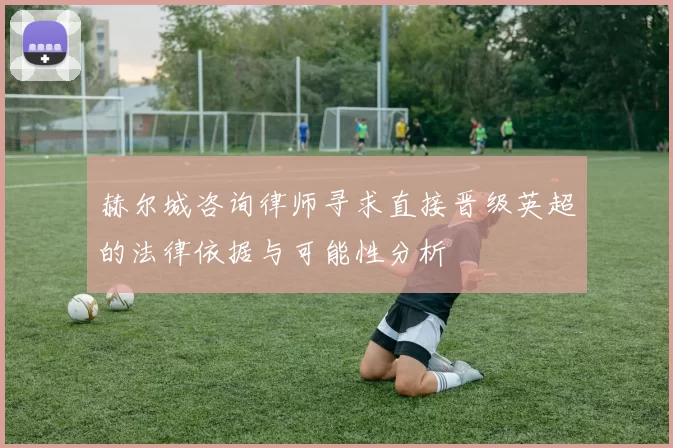 赫尔城咨询律师寻求直接晋级英超的法律依据与可能性分析