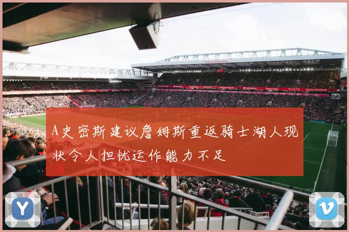 A史密斯建议詹姆斯重返骑士湖人现状令人担忧运作能力不足